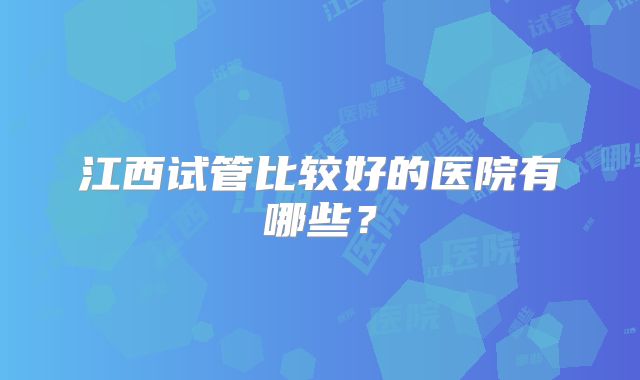 江西试管比较好的医院有哪些？
