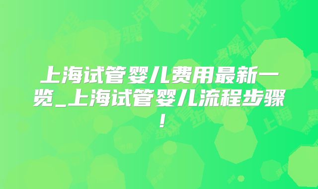 上海试管婴儿费用最新一览_上海试管婴儿流程步骤！