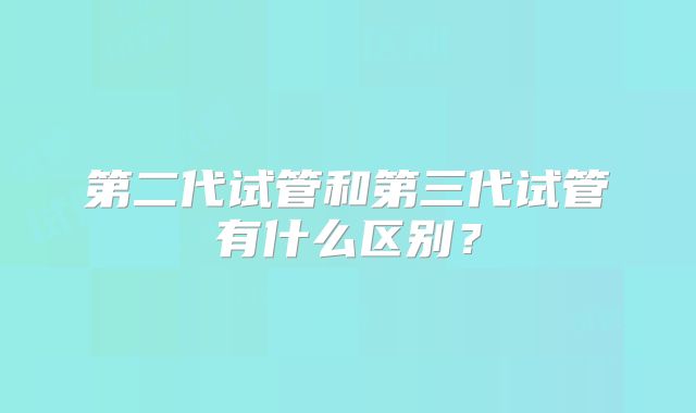 第二代试管和第三代试管有什么区别？