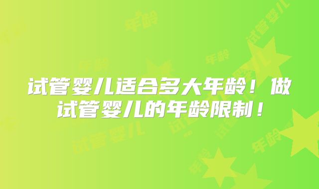 试管婴儿适合多大年龄！做试管婴儿的年龄限制！