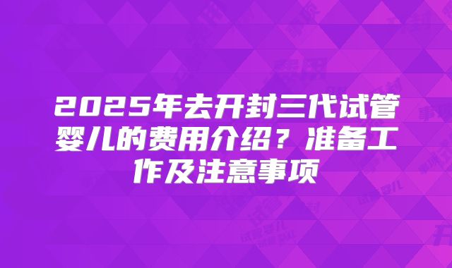 2025年去开封三代试管婴儿的费用介绍？准备工作及注意事项