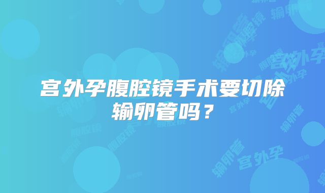 宫外孕腹腔镜手术要切除输卵管吗？