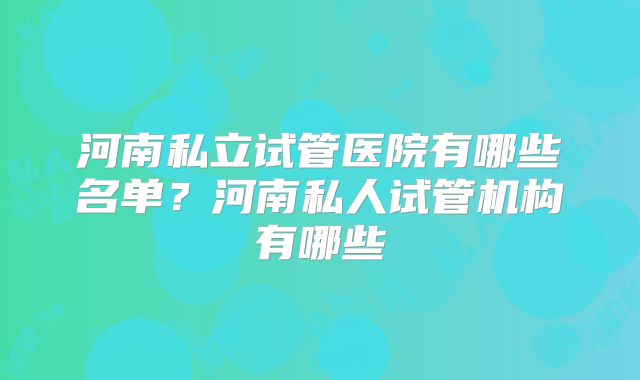 河南私立试管医院有哪些名单?河南私人试管机构有哪些