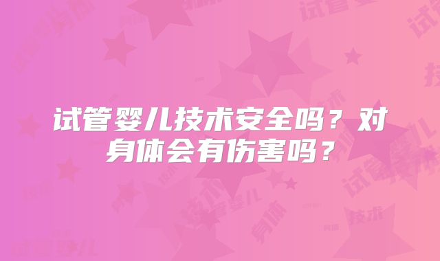 试管婴儿技术安全吗？对身体会有伤害吗？