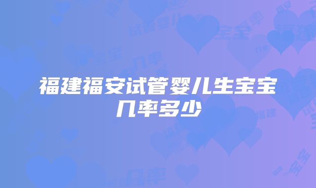 福建福安试管婴儿生宝宝几率多少