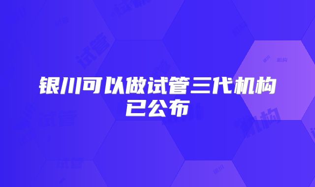 银川可以做试管三代机构已公布