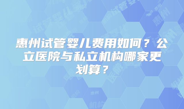 惠州试管婴儿费用如何？公立医院与私立机构哪家更划算？