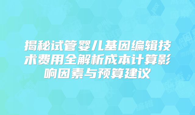 揭秘试管婴儿基因编辑技术费用全解析成本计算影响因素与预算建议