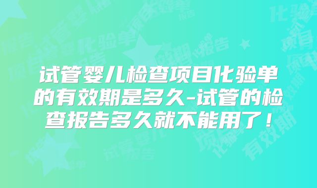 试管婴儿检查项目化验单的有效期是多久-试管的检查报告多久就不能用了！