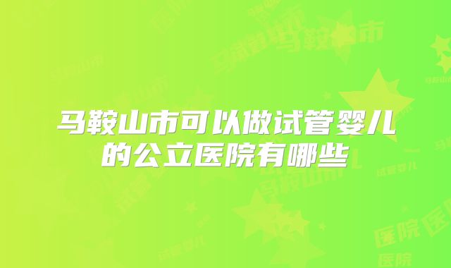 马鞍山市可以做试管婴儿的公立医院有哪些