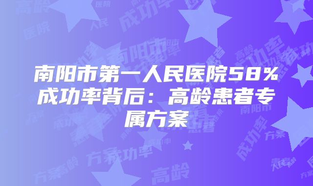 南阳市第一人民医院58%成功率背后：高龄患者专属方案