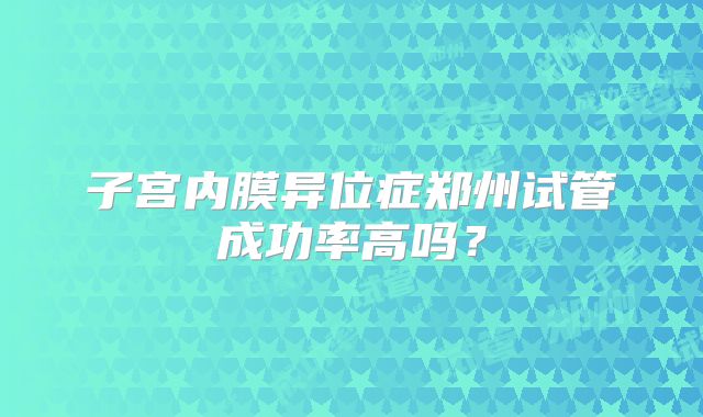 子宫内膜异位症郑州试管成功率高吗?