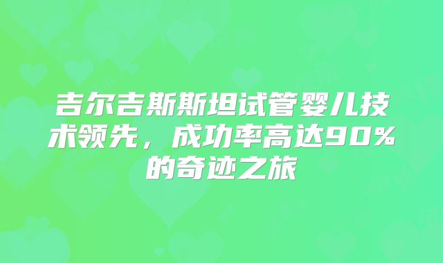 吉尔吉斯斯坦试管婴儿技术领先,成功率高达90%的奇迹之旅