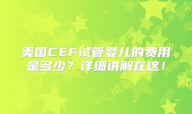 美国CEF试管婴儿的费用是多少?详细讲解在这!