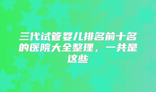 三代试管婴儿排名前十名的医院大全整理，一共是这些