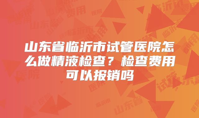 山东省临沂市试管医院怎么做精液检查?检查费用可以报销吗