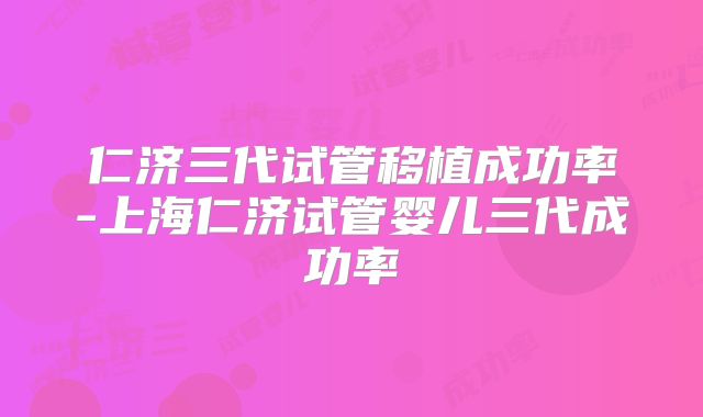 仁济三代试管移植成功率-上海仁济试管婴儿三代成功率