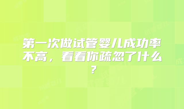 第一次做试管婴儿成功率不高，看看你疏忽了什么？
