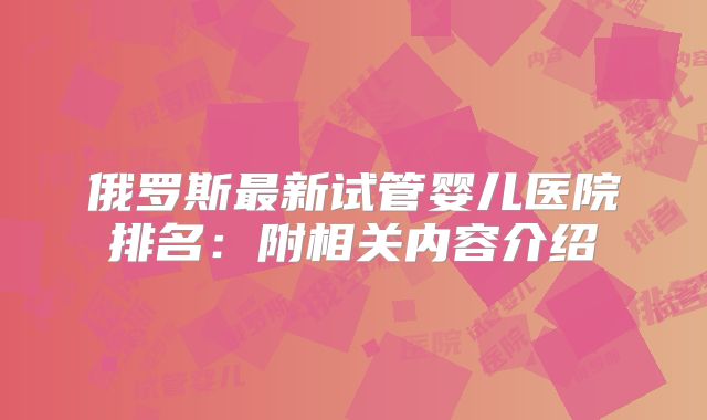 俄罗斯最新试管婴儿医院排名：附相关内容介绍