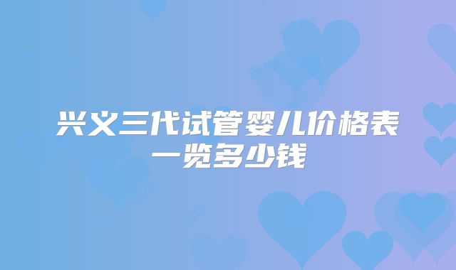 兴义三代试管婴儿价格表一览多少钱