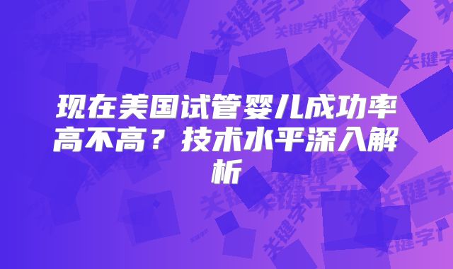 现在美国试管婴儿成功率高不高？技术水平深入解析