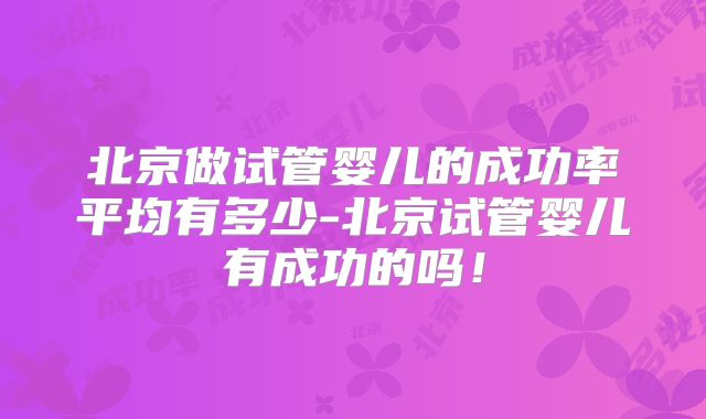 北京做试管婴儿的成功率平均有多少-北京试管婴儿有成功的吗！