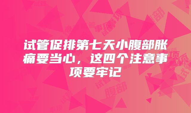 试管促排第七天小腹部胀痛要当心,这四个注意事项要牢记