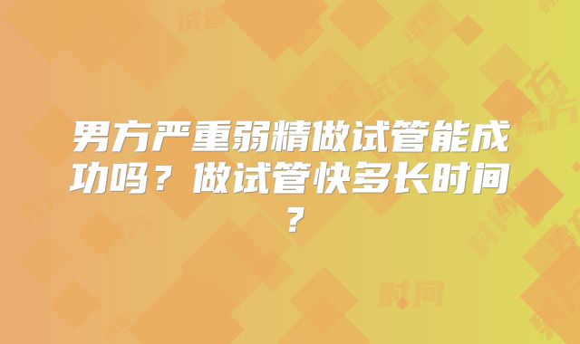 男方严重弱精做试管能成功吗？做试管快多长时间？