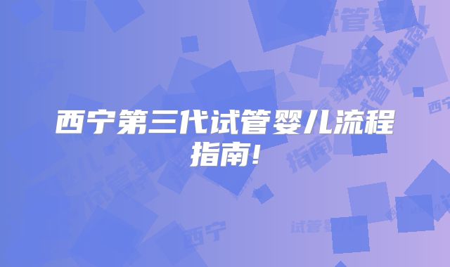 西宁第三代试管婴儿流程指南!