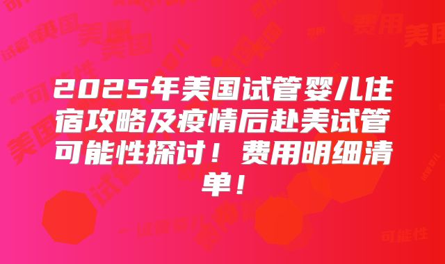 2025年美国试管婴儿住宿攻略及疫情后赴美试管可能性探讨!费用明细清单!