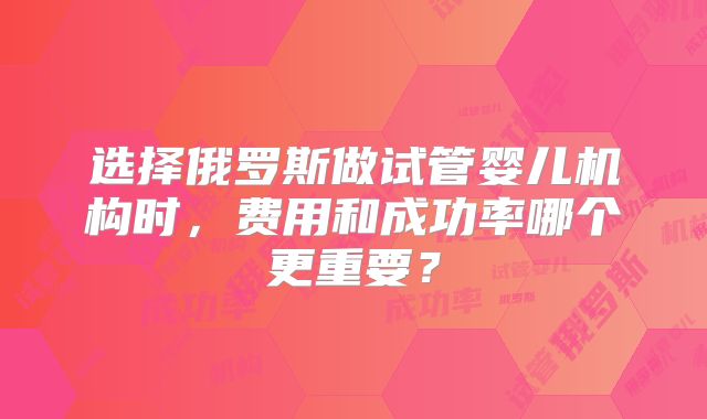 选择俄罗斯做试管婴儿机构时，费用和成功率哪个更重要？
