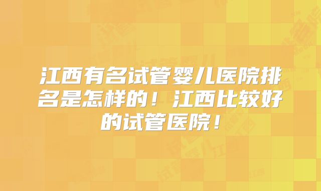 江西有名试管婴儿医院排名是怎样的！江西比较好的试管医院！