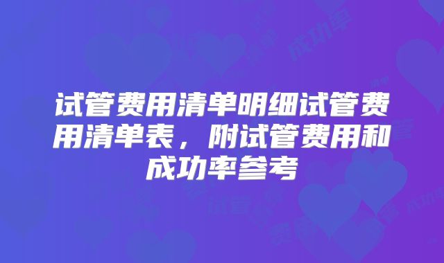 试管费用清单明细试管费用清单表，附试管费用和成功率参考
