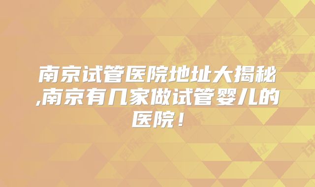 南京试管医院地址大揭秘,南京有几家做试管婴儿的医院！