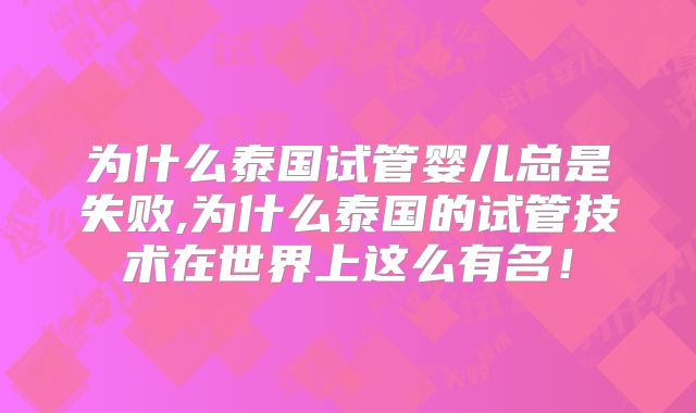 为什么泰国试管婴儿总是失败,为什么泰国的试管技术在世界上这么有名！