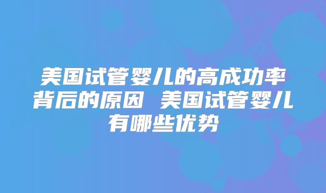 美国试管婴儿的高成功率背后的原因 美国试管婴儿有哪些优势