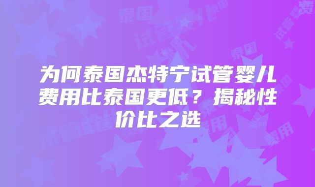 为何泰国杰特宁试管婴儿费用比泰国更低？揭秘性价比之选