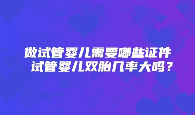 做试管婴儿需要哪些证件 试管婴儿双胎几率大吗？