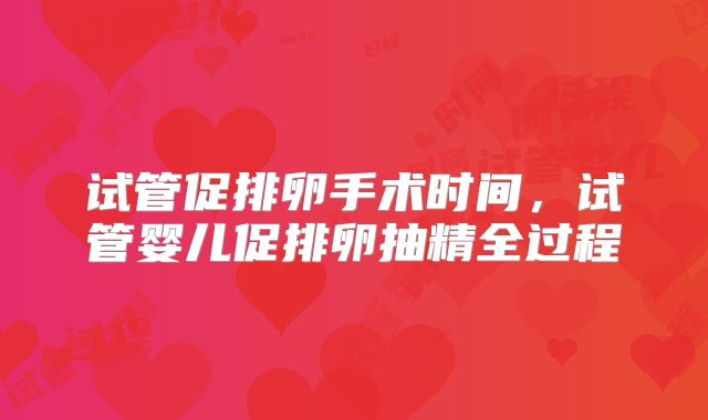 试管促排卵手术时间，试管婴儿促排卵抽精全过程