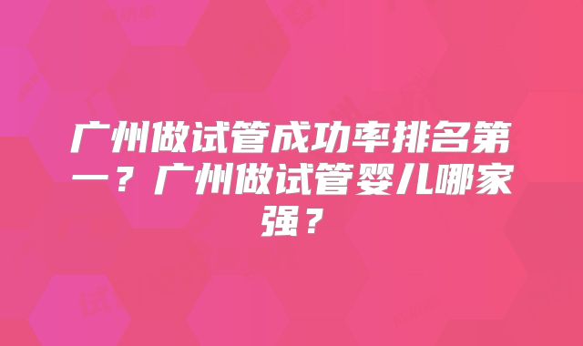 广州做试管成功率排名第一？广州做试管婴儿哪家强？