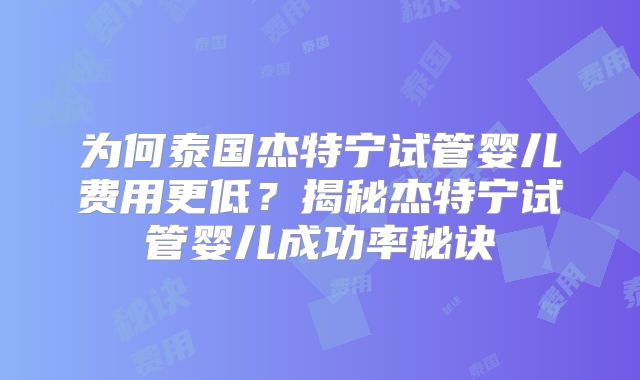 为何泰国杰特宁试管婴儿费用更低？揭秘杰特宁试管婴儿成功率秘诀
