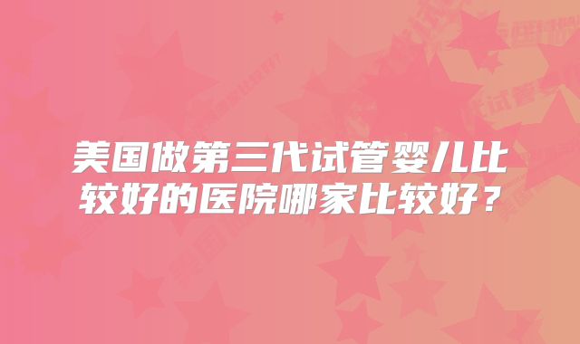 美国做第三代试管婴儿比较好的医院哪家比较好？