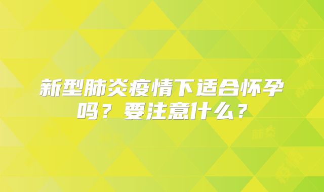 新型肺炎疫情下适合怀孕吗?要注意什么?
