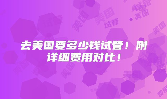 去美国要多少钱试管！附详细费用对比！