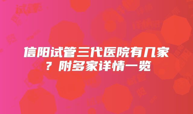 信阳试管三代医院有几家？附多家详情一览