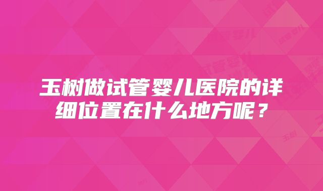 玉树做试管婴儿医院的详细位置在什么地方呢?