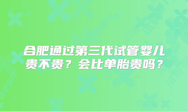 合肥通过第三代试管婴儿贵不贵？会比单胎贵吗？