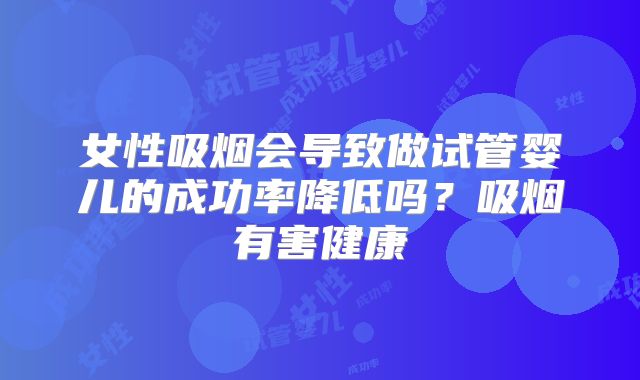 女性吸烟会导致做试管婴儿的成功率降低吗？吸烟有害健康