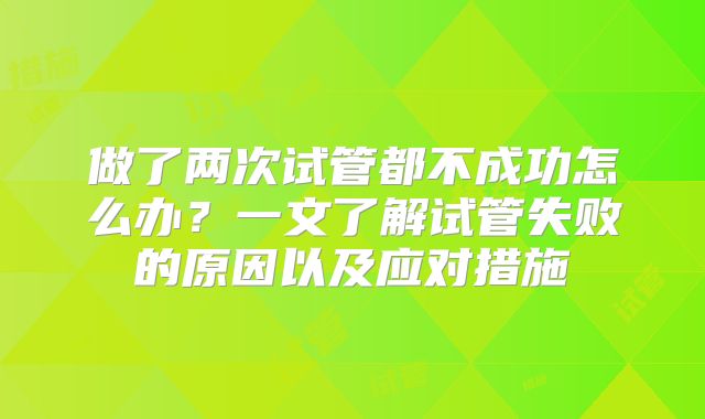 做了两次试管都不成功怎么办？一文了解试管失败的原因以及应对措施
