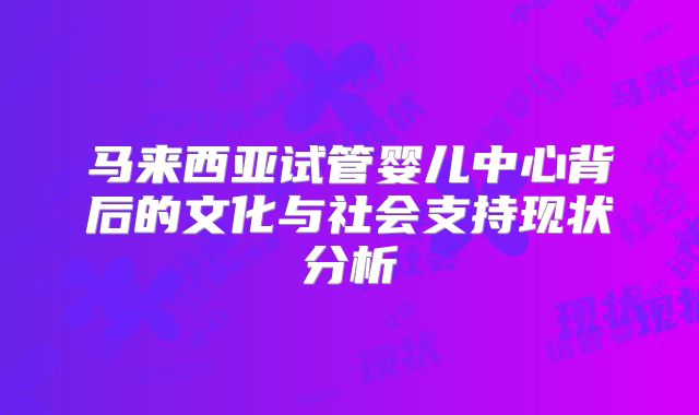 马来西亚试管婴儿中心背后的文化与社会支持现状分析
